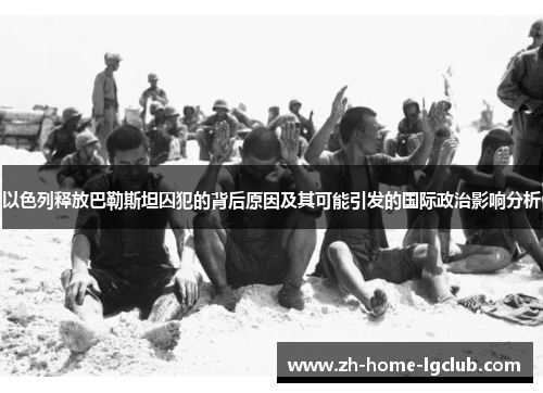 以色列释放巴勒斯坦囚犯的背后原因及其可能引发的国际政治影响分析