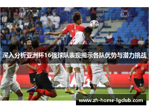 深入分析亚洲杯16强球队表现揭示各队优势与潜力挑战