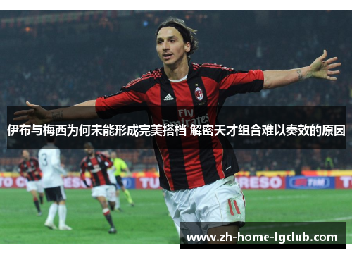 伊布与梅西为何未能形成完美搭档 解密天才组合难以奏效的原因