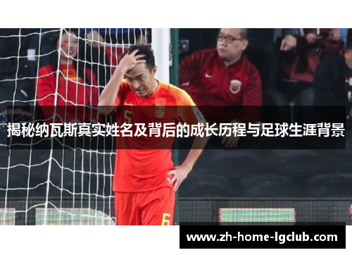 揭秘纳瓦斯真实姓名及背后的成长历程与足球生涯背景