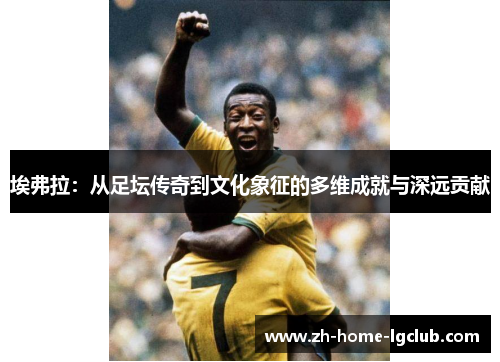 埃弗拉：从足坛传奇到文化象征的多维成就与深远贡献