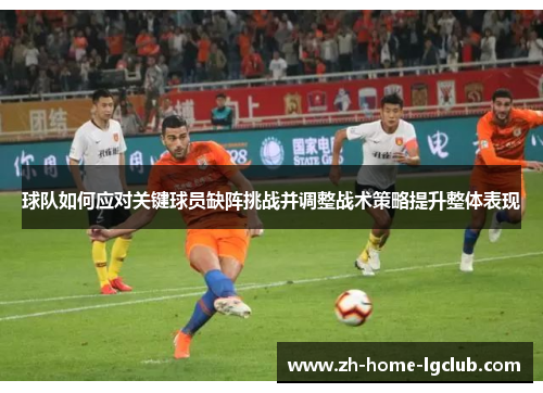 球队如何应对关键球员缺阵挑战并调整战术策略提升整体表现