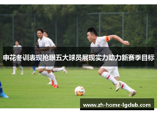 申花冬训表现抢眼五大球员展现实力助力新赛季目标