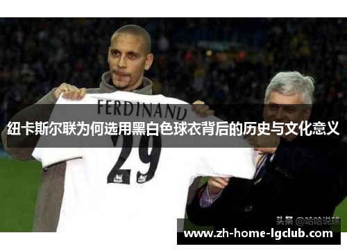 纽卡斯尔联为何选用黑白色球衣背后的历史与文化意义