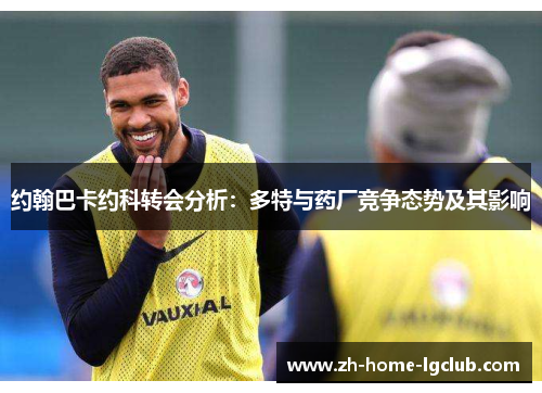 约翰巴卡约科转会分析：多特与药厂竞争态势及其影响