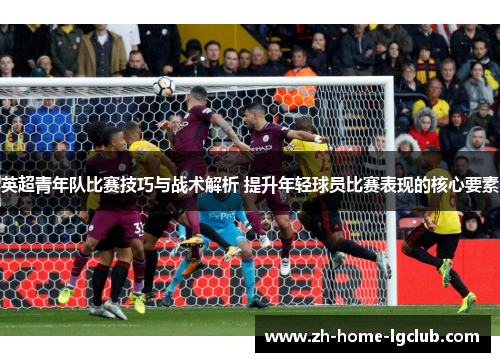英超青年队比赛技巧与战术解析 提升年轻球员比赛表现的核心要素