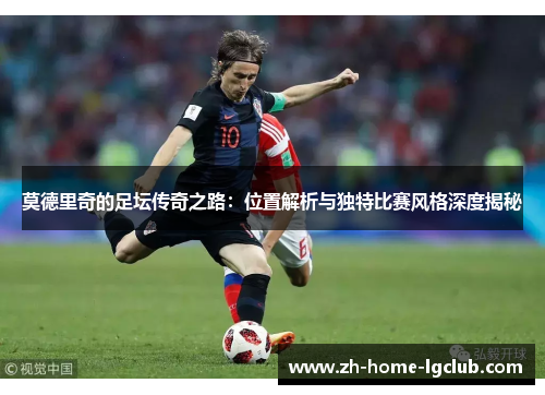 莫德里奇的足坛传奇之路：位置解析与独特比赛风格深度揭秘