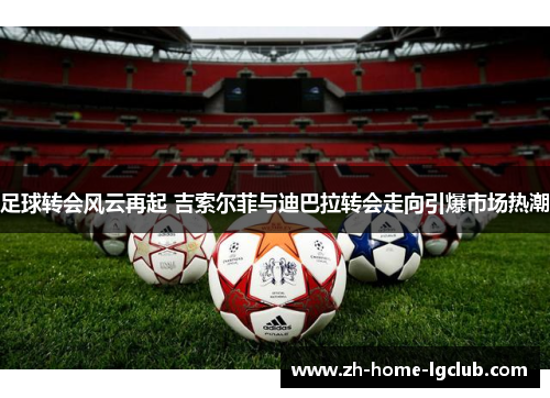 足球转会风云再起 吉索尔菲与迪巴拉转会走向引爆市场热潮