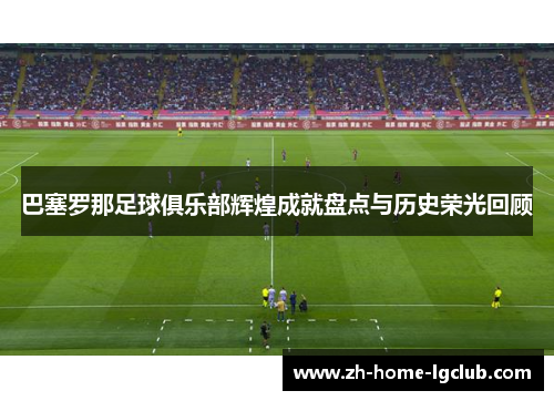 巴塞罗那足球俱乐部辉煌成就盘点与历史荣光回顾