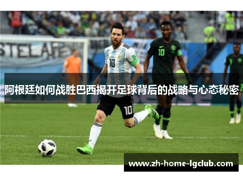阿根廷如何战胜巴西揭开足球背后的战略与心态秘密