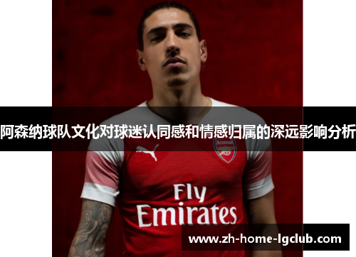 阿森纳球队文化对球迷认同感和情感归属的深远影响分析