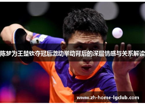 陈梦为王楚钦夺冠后激动举动背后的深层情感与关系解读