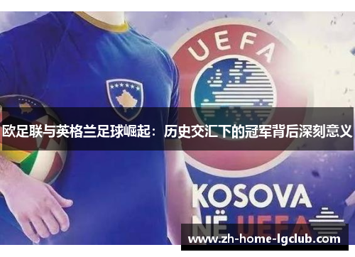 欧足联与英格兰足球崛起：历史交汇下的冠军背后深刻意义