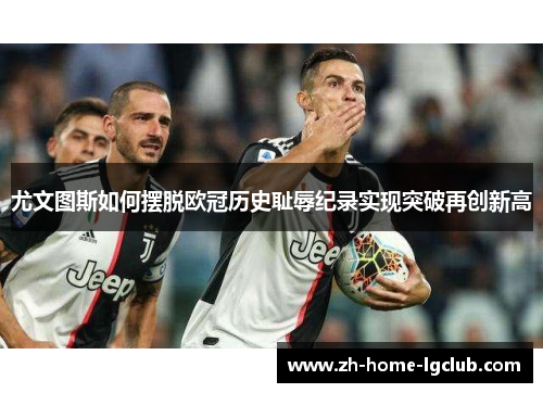 尤文图斯如何摆脱欧冠历史耻辱纪录实现突破再创新高