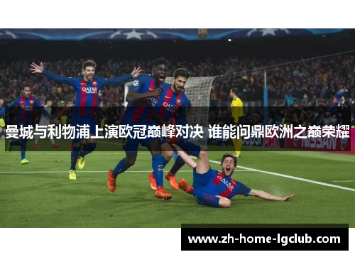 曼城与利物浦上演欧冠巅峰对决 谁能问鼎欧洲之巅荣耀