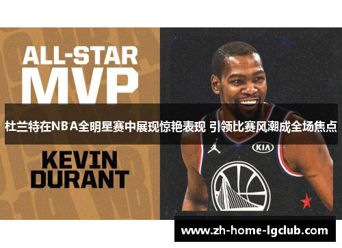 杜兰特在NBA全明星赛中展现惊艳表现 引领比赛风潮成全场焦点