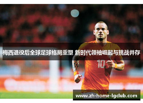 梅西退役后全球足球格局重塑 新时代领袖崛起与挑战并存