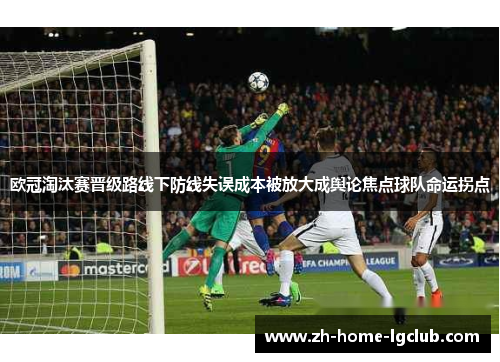 欧冠淘汰赛晋级路线下防线失误成本被放大成舆论焦点球队命运拐点