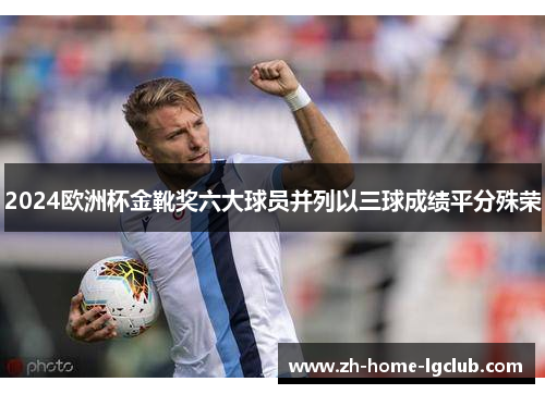 2024欧洲杯金靴奖六大球员并列以三球成绩平分殊荣