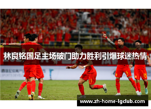 林良铭国足主场破门助力胜利引爆球迷热情